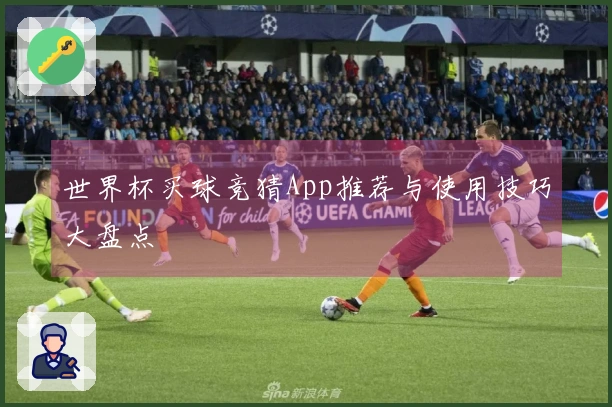 世界杯买球竞猜App推荐与使用技巧大盘点