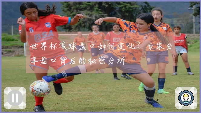 世界杯滚球盘口如何变化？专家分享盘口背后的秘密分析