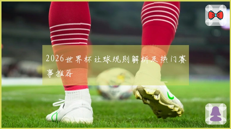 2026世界杯让球规则解析及热门赛事推荐