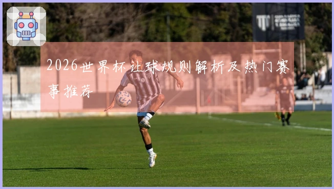 2026世界杯让球规则解析及热门赛事推荐