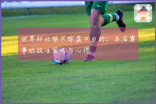 世界杯让球买球盘口分析：本届赛事的投注策略与心得
