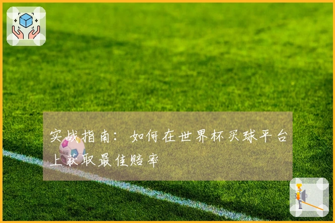 实战指南：如何在世界杯买球平台上获取最佳赔率